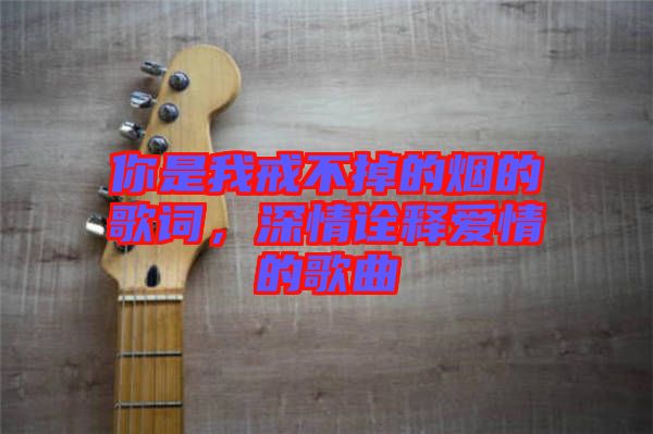 你是我戒不掉的煙的歌詞，深情詮釋愛(ài)情的歌曲