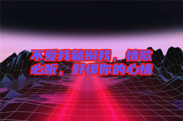 不愛我就別我，情歌必聽，舒緩你的心情