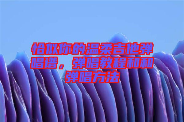 恰似你的溫柔吉他彈唱譜，彈唱教程和和彈唱方法