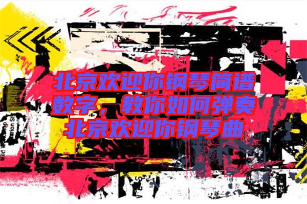 北京歡迎你鋼琴簡譜數(shù)字，教你如何彈奏北京歡迎你鋼琴曲