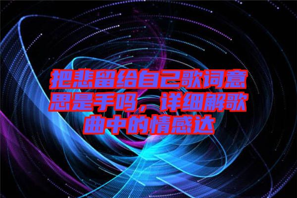把悲留給自己歌詞意思是手嗎，詳細(xì)解歌曲中的情感達(dá)