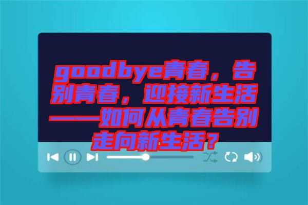 goodbye青春，告別青春，迎接新生活——如何從青春告別走向新生活？