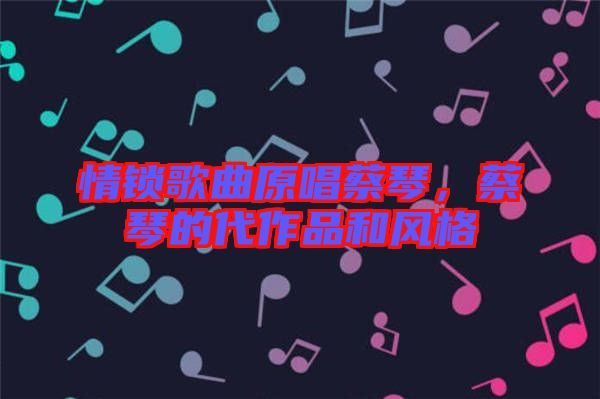 情鎖歌曲原唱蔡琴，蔡琴的代作品和風(fēng)格