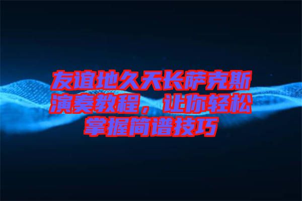 友誼地久天長薩克斯演奏教程，讓你輕松掌握簡譜技巧