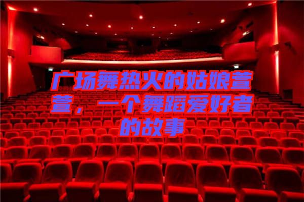 廣場(chǎng)舞熱火的姑娘萱萱，一個(gè)舞蹈愛(ài)好者的故事