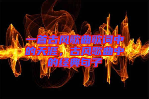 一首古風(fēng)歌曲歌詞中的天涯，古風(fēng)歌曲中的經(jīng)典句子