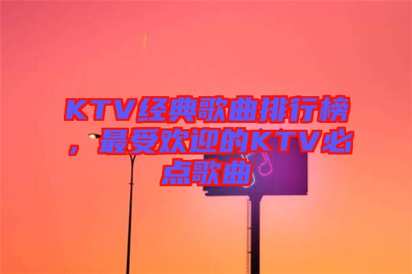 KTV經(jīng)典歌曲排行榜，最受歡迎的KTV必點歌曲