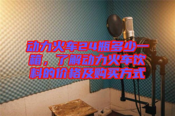 動(dòng)力火車24瓶多少一箱，了解動(dòng)力火車飲料的價(jià)格及購(gòu)買方式