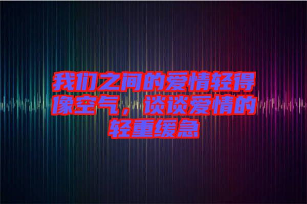 我們之間的愛情輕得像空氣，談?wù)剱矍榈妮p重緩急
