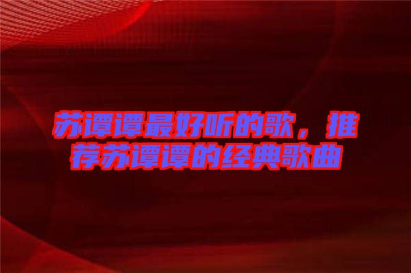 蘇譚譚最好聽的歌，推薦蘇譚譚的經(jīng)典歌曲