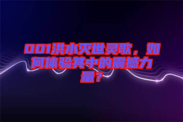 001洪水滅世靈歌，如何體驗(yàn)其中的震撼力量？