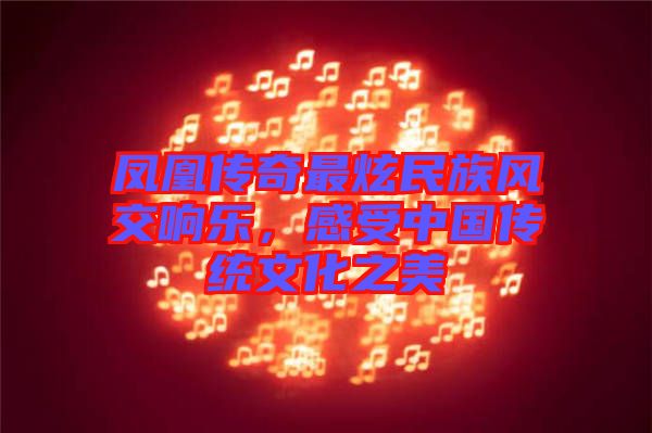 鳳凰傳奇最炫民族風(fēng)交響樂，感受中國傳統(tǒng)文化之美