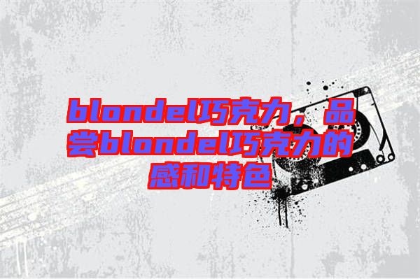 blondel巧克力，品嘗blondel巧克力的感和特色