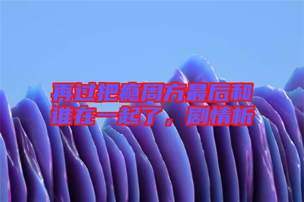 再過把癮周方最后和誰在一起了，劇情析