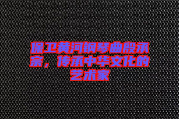 保衛(wèi)黃河鋼琴曲殷承宗，傳承中華文化的藝術(shù)家