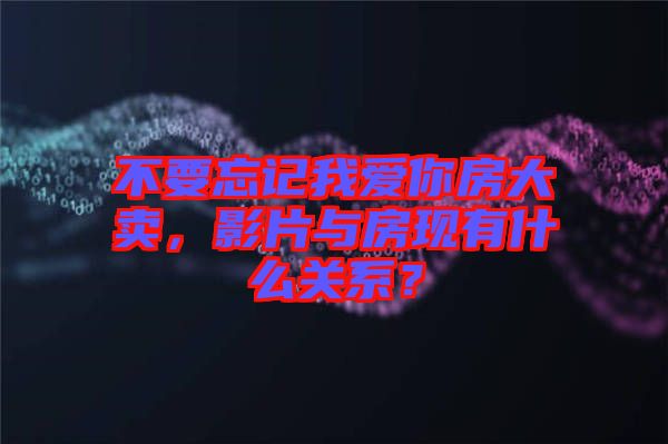 不要忘記我愛(ài)你房大賣，影片與房現(xiàn)有什么關(guān)系？