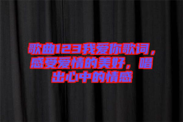 歌曲123我愛你歌詞，感受愛情的美好，唱出心中的情感