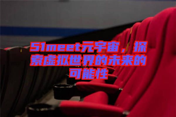 51meet元宇宙，探索虛擬世界的未來的可能性