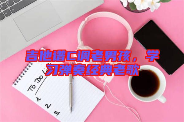 吉他譜C調(diào)老男孩，學(xué)習(xí)彈奏經(jīng)典老歌