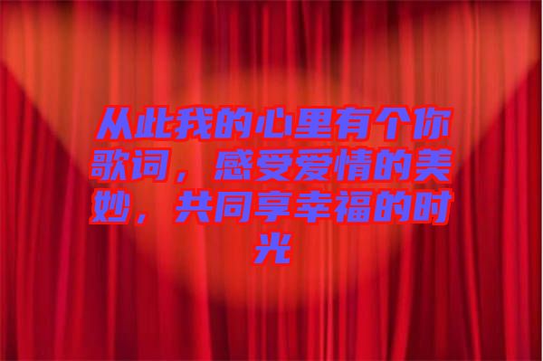 從此我的心里有個你歌詞，感受愛情的美妙，共同享幸福的時光