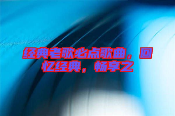 經典老歌必點歌曲，回憶經典，暢享之