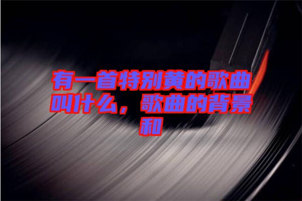 有一首特別黃的歌曲叫什么，歌曲的背景和