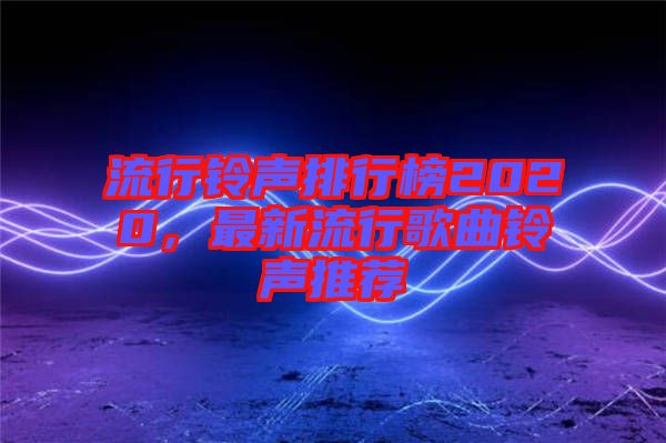 流行鈴聲排行榜2020，最新流行歌曲鈴聲推薦