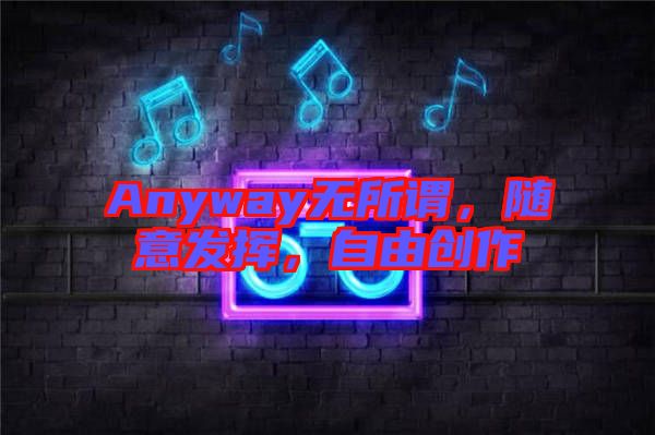 Anyway無所謂，隨意發(fā)揮，自由創(chuàng)作
