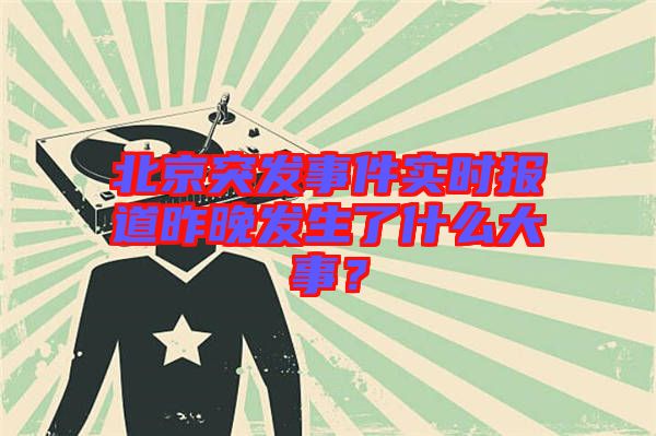 北京突發(fā)事件實(shí)時(shí)報(bào)道昨晚發(fā)生了什么大事？