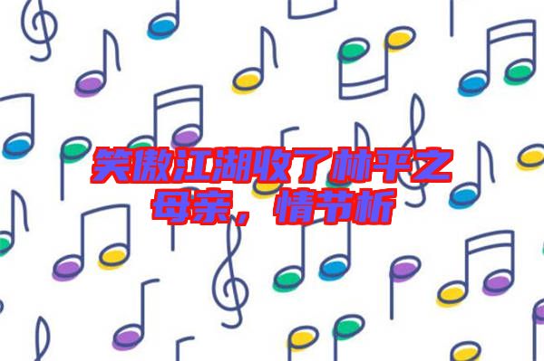 笑傲江湖收了林平之母親，情節(jié)析