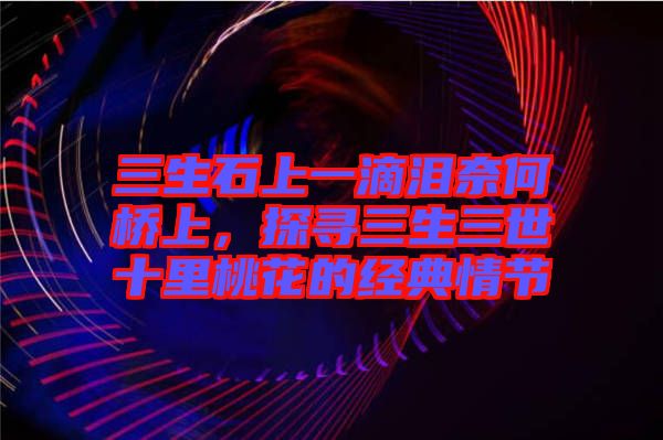 三生石上一滴淚奈何橋上，探尋三生三世十里桃花的經(jīng)典情節(jié)