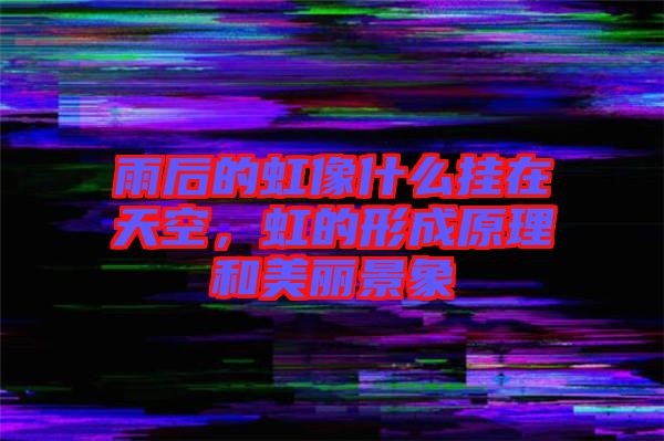 雨后的虹像什么掛在天空，虹的形成原理和美麗景象