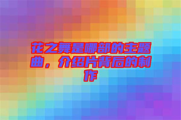 花之舞是哪部的主題曲，介紹片背后的制作
