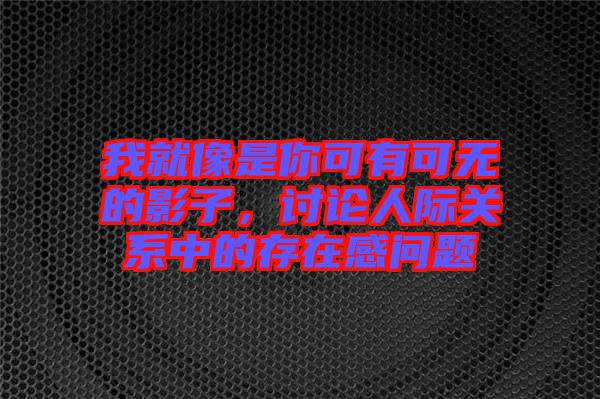 我就像是你可有可無的影子，討論人際關(guān)系中的存在感問題