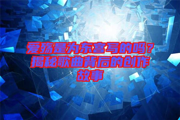 愛殤是為東宮寫的嗎？揭秘歌曲背后的創(chuàng)作故事