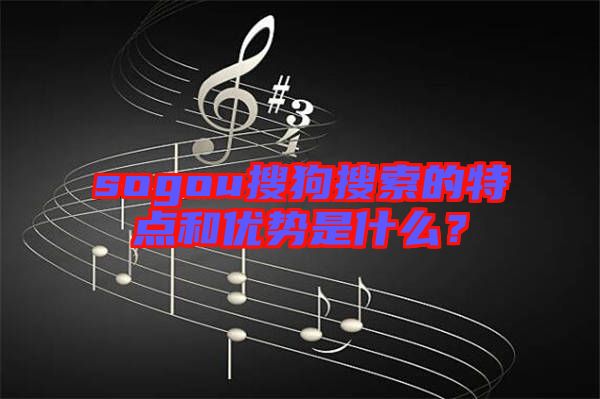 sogou搜狗搜索的特點和優(yōu)勢是什么？