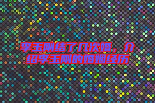 李玉剛結(jié)了幾次婚，介紹李玉剛的婚姻經(jīng)歷