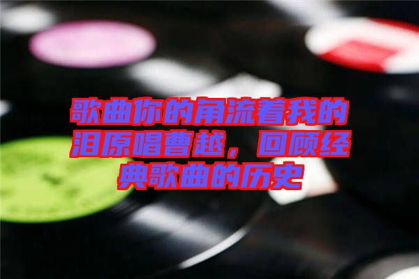歌曲你的角流著我的淚原唱曹越，回顧經(jīng)典歌曲的歷史