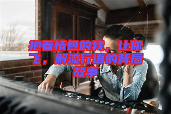 抱著情包的我，讓你飛，解流行語的背后故事