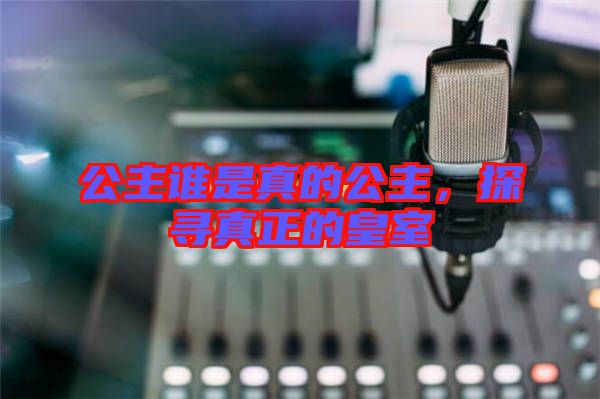 公主誰是真的公主，探尋真正的皇室