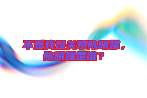 不愛我沒關(guān)系陳明娣，陳明娣是誰？