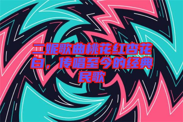 二妮歌曲桃花紅杏花白，傳唱至今的經(jīng)典民歌