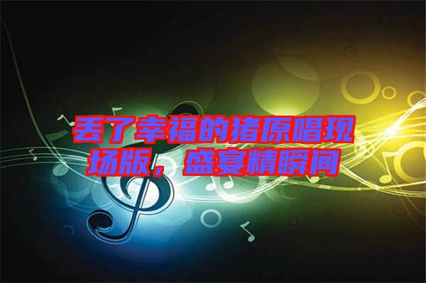 丟了幸福的豬原唱現(xiàn)場版，盛宴精瞬間