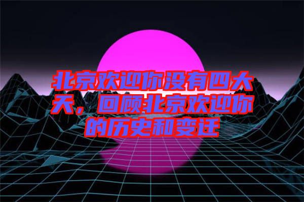 北京歡迎你沒(méi)有四大天，回顧北京歡迎你的歷史和變遷