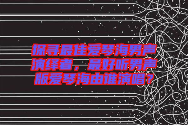 探尋最佳愛(ài)琴海男聲演繹者，最好聽(tīng)男聲版愛(ài)琴海由誰(shuí)演唱？