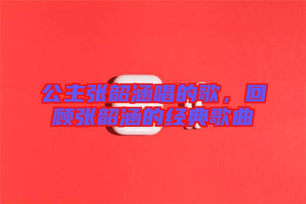 公主張韶涵唱的歌，回顧張韶涵的經(jīng)典歌曲