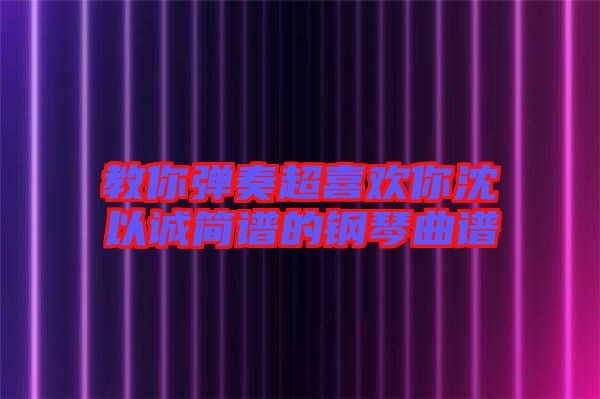 教你彈奏超喜歡你沈以誠簡譜的鋼琴曲譜