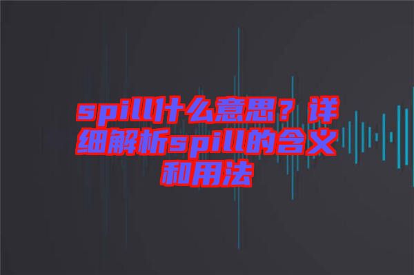 spill什么意思？詳細(xì)解析spill的含義和用法