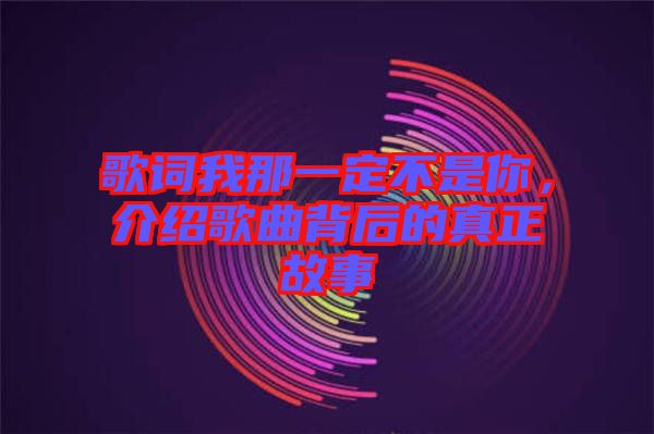 歌詞我那一定不是你，介紹歌曲背后的真正故事