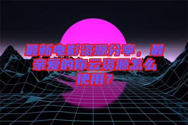 最新電影資源分享，最親愛的你云資源怎么使用？